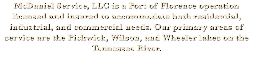 McDaniel Service, LLC is a Port of Florence operation licensed and insured to accommodate both residential, industrial, and commercial needs. Our primary areas of service are the Pickwick, Wilson, and Wheeler lakes on the Tennessee River.